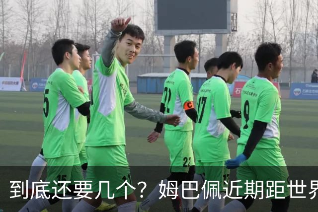 到底还要几个？姆巴佩近期距世界杯进球纪录先后差：4→2→4→3球