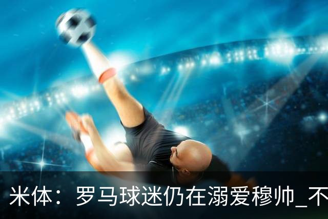 米体：罗马球迷仍在溺爱穆帅 不顾一切的支持他