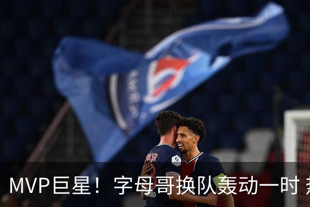 MVP巨星！字母哥换队轰动一时 热火首发4全明星仍不是争冠大热？